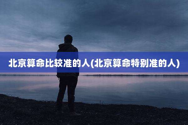 北京算命比较准的人(北京算命特别准的人)