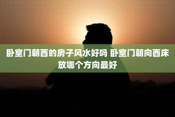 卧室门朝西的房子风水好吗 卧室门朝向西床放哪个方向最好