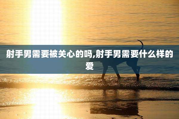 射手男需要被关心的吗,射手男需要什么样的爱