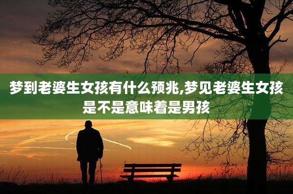 梦到老婆生女孩有什么预兆,梦见老婆生女孩是不是意味着是男孩