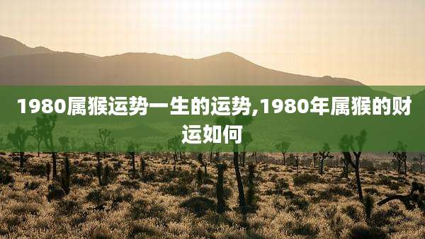 1980属猴运势一生的运势,1980年属猴的财运如何