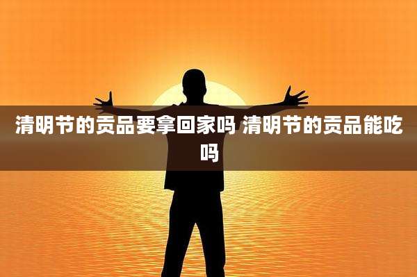 清明节的贡品要拿回家吗 清明节的贡品能吃吗