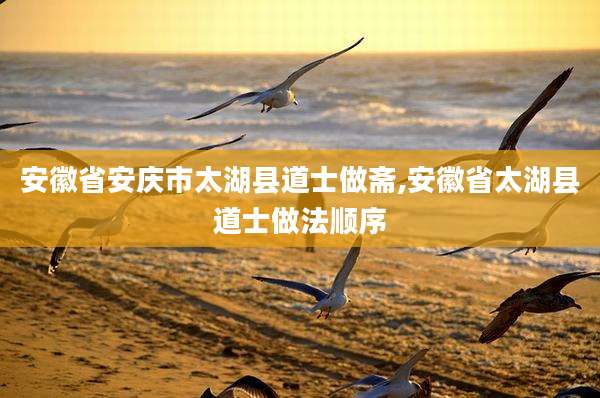 安徽省安庆市太湖县道士做斋,安徽省太湖县道士做法顺序