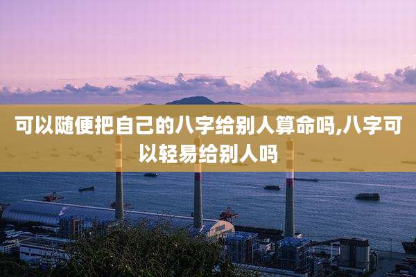 可以随便把自己的八字给别人算命吗,八字可以轻易给别人吗