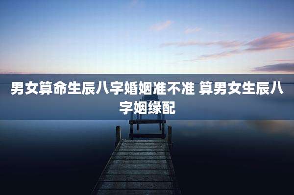 男女算命生辰八字婚姻准不准 算男女生辰八字姻缘配