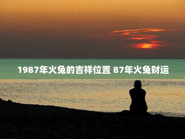 1987年火兔的吉祥位置 87年火兔财运