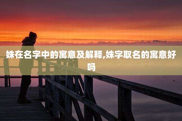 姝在名字中的寓意及解释,姝字取名的寓意好吗