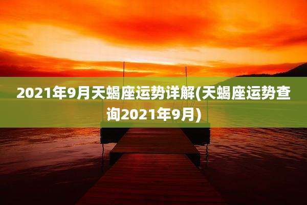 2021年9月天蝎座运势详解(天蝎座运势查询2021年9月)