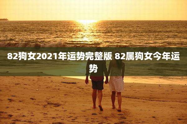 82狗女2021年运势完整版 82属狗女今年运势