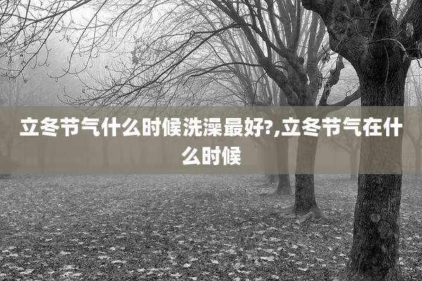立冬节气什么时候洗澡最好?,立冬节气在什么时候