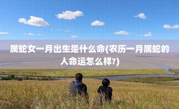 属蛇女一月出生是什么命(农历一月属蛇的人命运怎么样?)