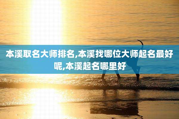 本溪取名大师排名,本溪找哪位大师起名最好呢,本溪起名哪里好