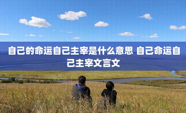 自己的命运自己主宰是什么意思 自己命运自己主宰文言文