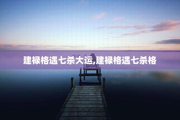 建禄格遇七杀大运,建禄格遇七杀格