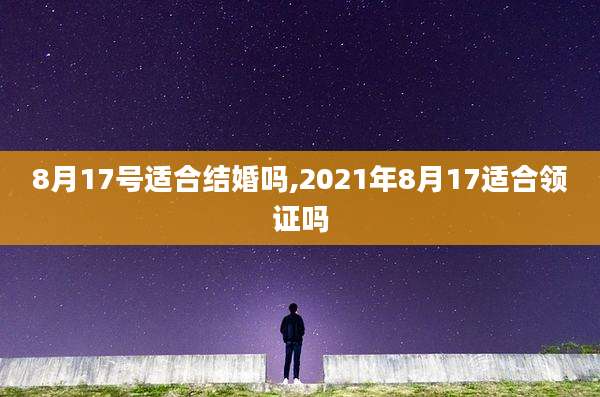 8月17号适合结婚吗,2021年8月17适合领证吗