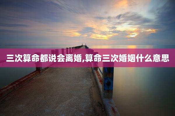 三次算命都说会离婚,算命三次婚姻什么意思