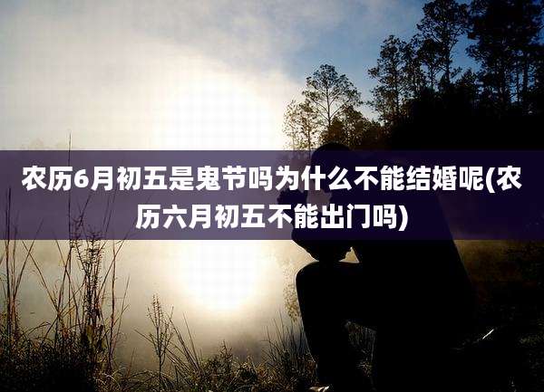 农历6月初五是鬼节吗为什么不能结婚呢(农历六月初五不能出门吗)