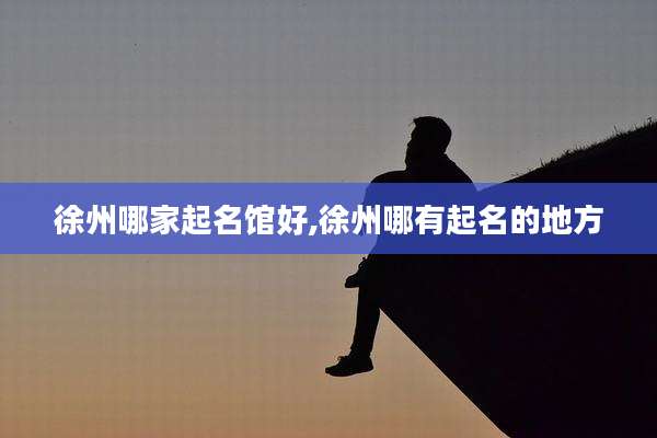 徐州哪家起名馆好,徐州哪有起名的地方