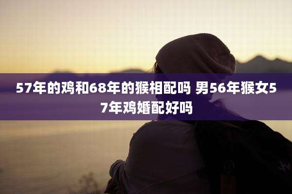 57年的鸡和68年的猴相配吗 男56年猴女57年鸡婚配好吗