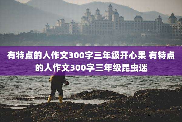 有特点的人作文300字三年级开心果 有特点的人作文300字三年级昆虫迷