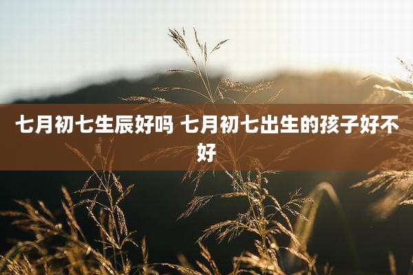 七月初七生辰好吗 七月初七出生的孩子好不好