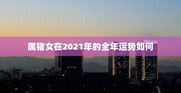属猪女在2021年的全年运势如何