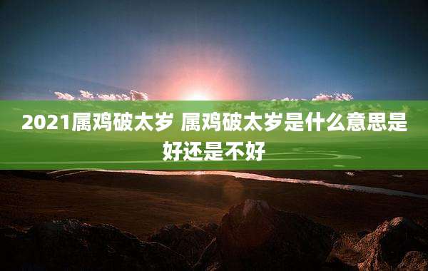 2021属鸡破太岁 属鸡破太岁是什么意思是好还是不好