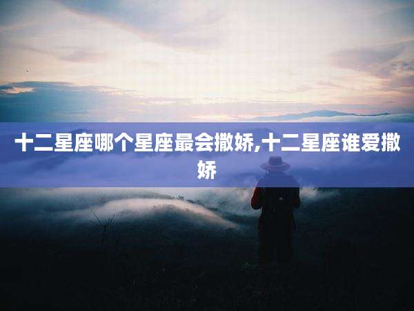 十二星座哪个星座最会撒娇,十二星座谁爱撒娇