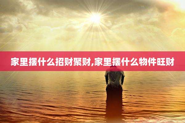 家里摆什么招财聚财,家里摆什么物件旺财