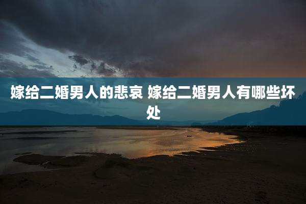 嫁给二婚男人的悲哀 嫁给二婚男人有哪些坏处