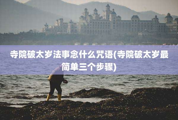寺院破太岁法事念什么咒语(寺院破太岁最简单三个步骤)