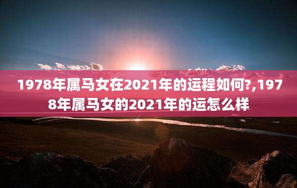 1978年属马女在2021年的运程如何?,1978年属马女的2021年的运怎么样