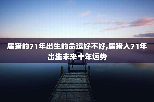 属猪的71年出生的命运好不好,属猪人71年出生未来十年运势