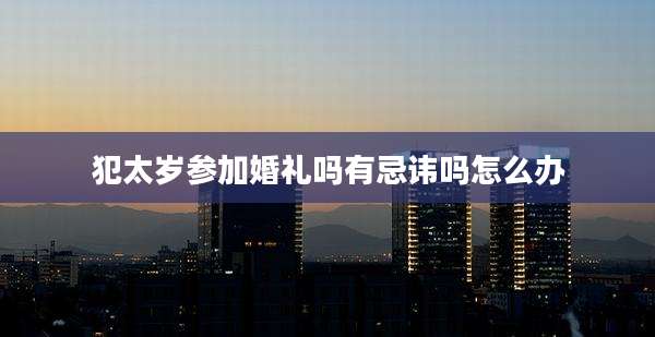 犯太岁参加婚礼吗有忌讳吗怎么办