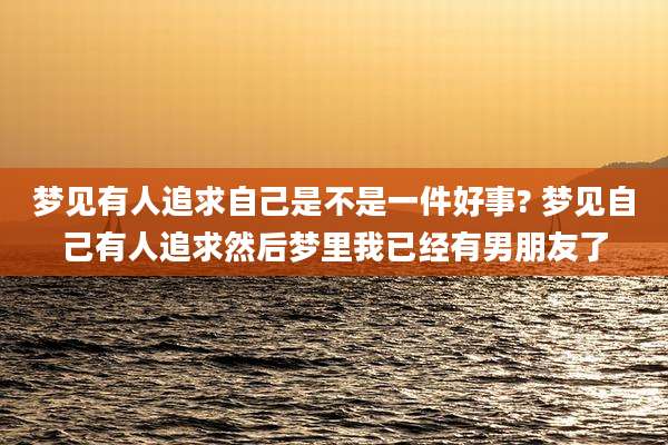 梦见有人追求自己是不是一件好事? 梦见自己有人追求然后梦里我已经有男朋友了
