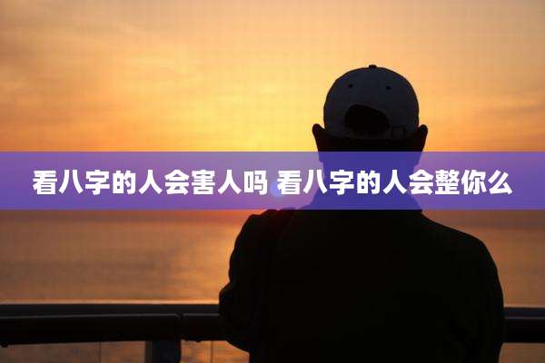 看八字的人会害人吗 看八字的人会整你么