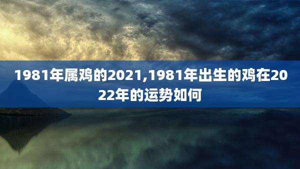 1981年属鸡的2021,1981年出生的鸡在2022年的运势如何