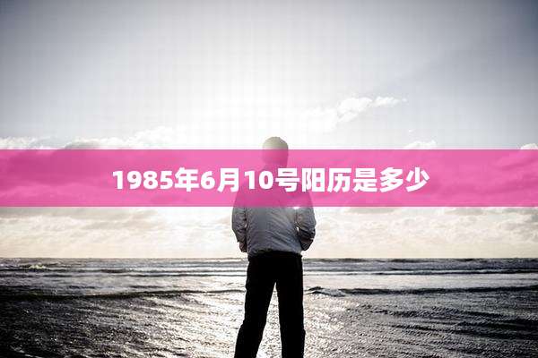 1985年6月10号阳历是多少