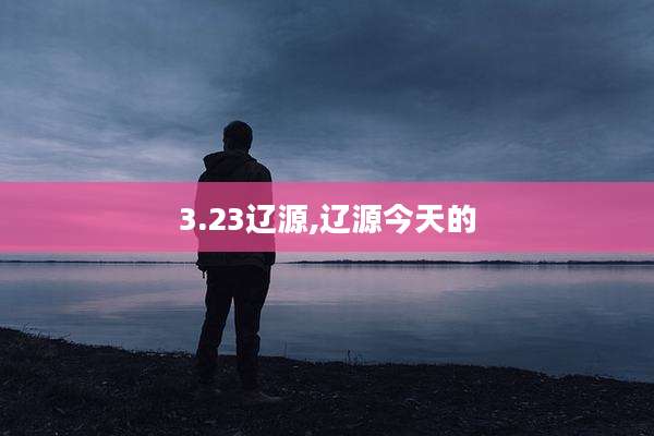 3.23辽源,辽源今天的