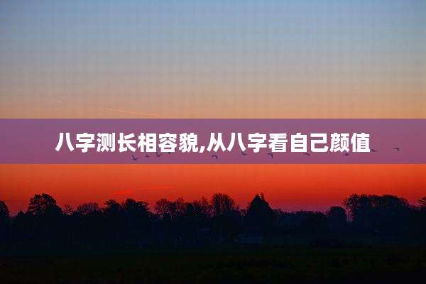 八字测长相容貌,从八字看自己颜值