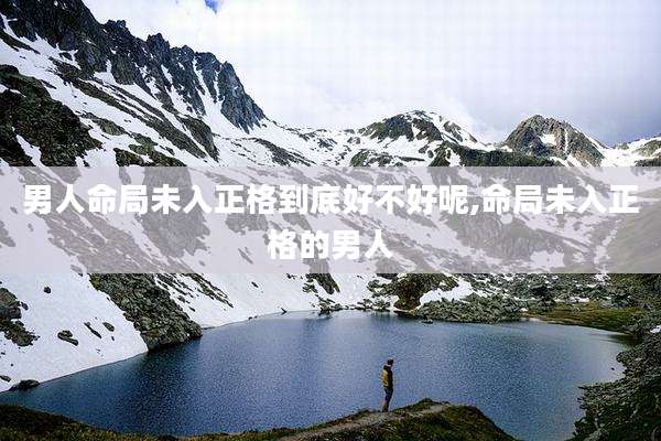 男人命局未入正格到底好不好呢,命局未入正格的男人