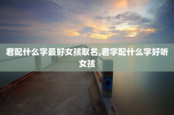 君配什么字最好女孩取名,君字配什么字好听女孩