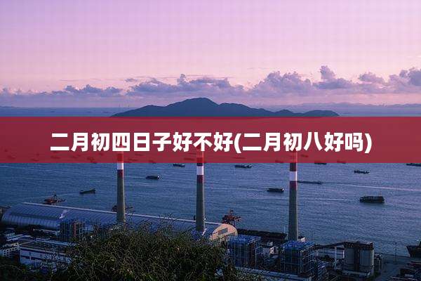 二月初四日子好不好(二月初八好吗)
