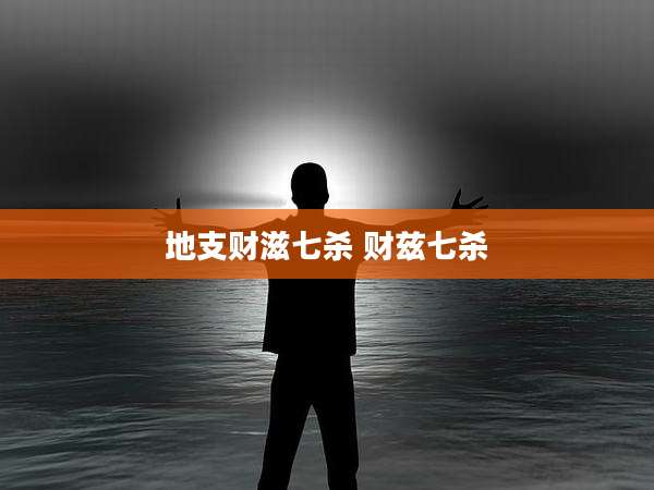 地支财滋七杀 财兹七杀