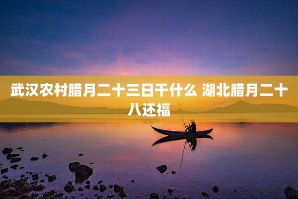 武汉农村腊月二十三日干什么 湖北腊月二十八还福