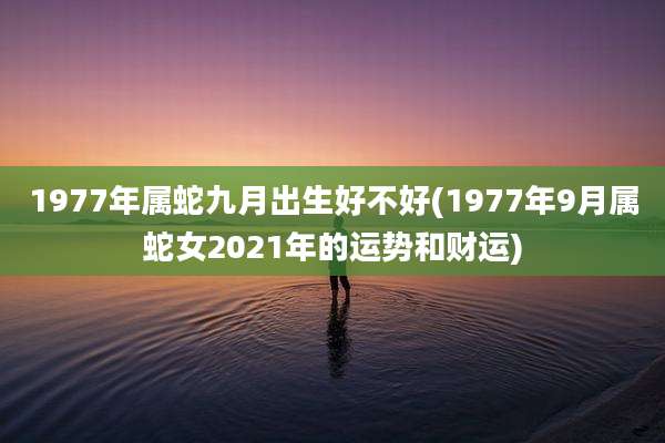1977年属蛇九月出生好不好(1977年9月属蛇女2021年的运势和财运)