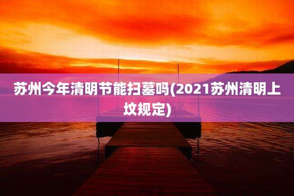 苏州今年清明节能扫墓吗(2021苏州清明上坟规定)