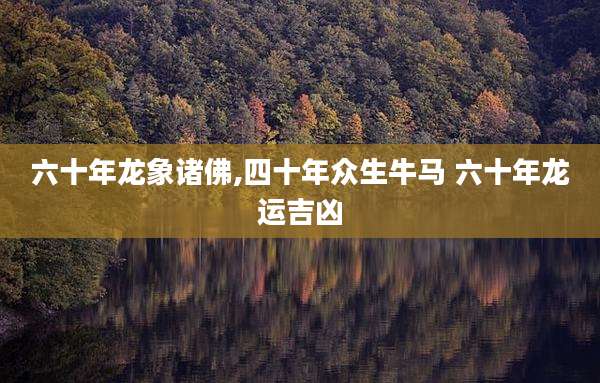 六十年龙象诸佛,四十年众生牛马 六十年龙运吉凶