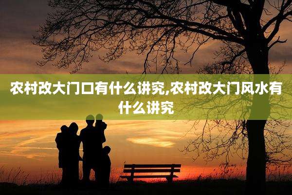 农村改大门口有什么讲究,农村改大门风水有什么讲究