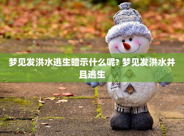 梦见发洪水逃生暗示什么呢? 梦见发洪水并且逃生